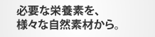 必要な栄養素を、様々な自然素材から。