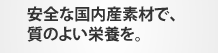 安全な国内産素材で、質のよい栄養を。