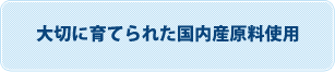 大切に育てられた国内産原料使用