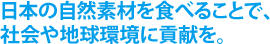 日本の自然素材を食べることで、
社会や地球環境に貢献を。